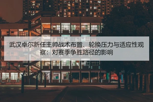 武汉卓尔新任主帅战术布置、轮换压力与适应性观察：对赛季争胜路径的影响