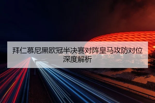 拜仁慕尼黑欧冠半决赛对阵皇马攻防对位深度解析