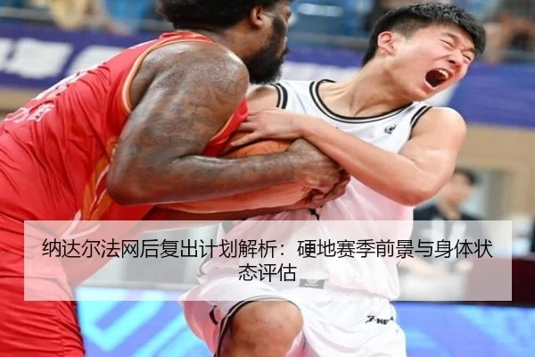 纳达尔法网后复出计划解析：硬地赛季前景与身体状态评估