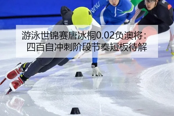游泳世锦赛唐冰桐0.02负澳将：四百自冲刺阶段节奏短板待解